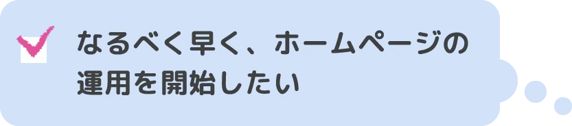 なるべく早く、ホームページの運用を開始したい