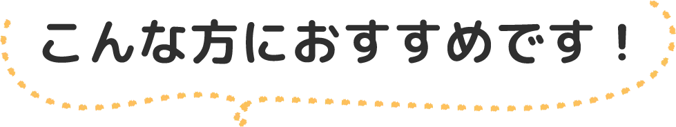 こんな方におすすめです！